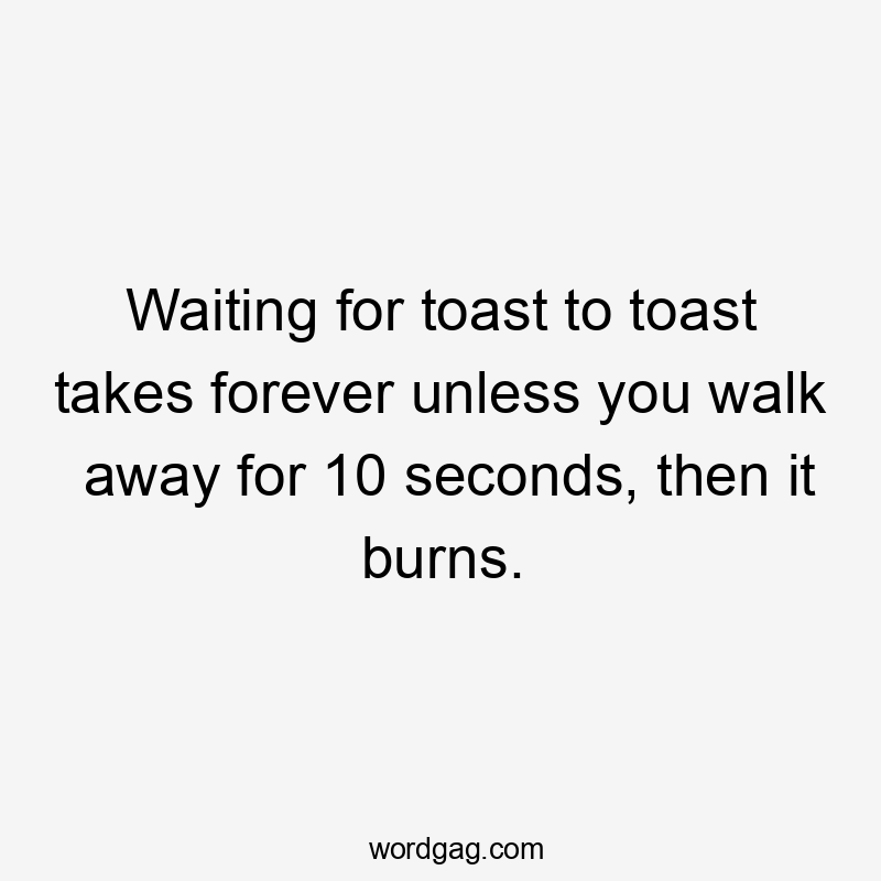 Waiting for toast to toast takes forever unless you walk away for 10 seconds, then it burns.