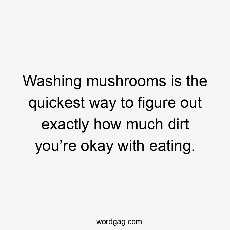 Washing mushrooms is the quickest way to figure out exactly how much dirt you’re okay with eating.