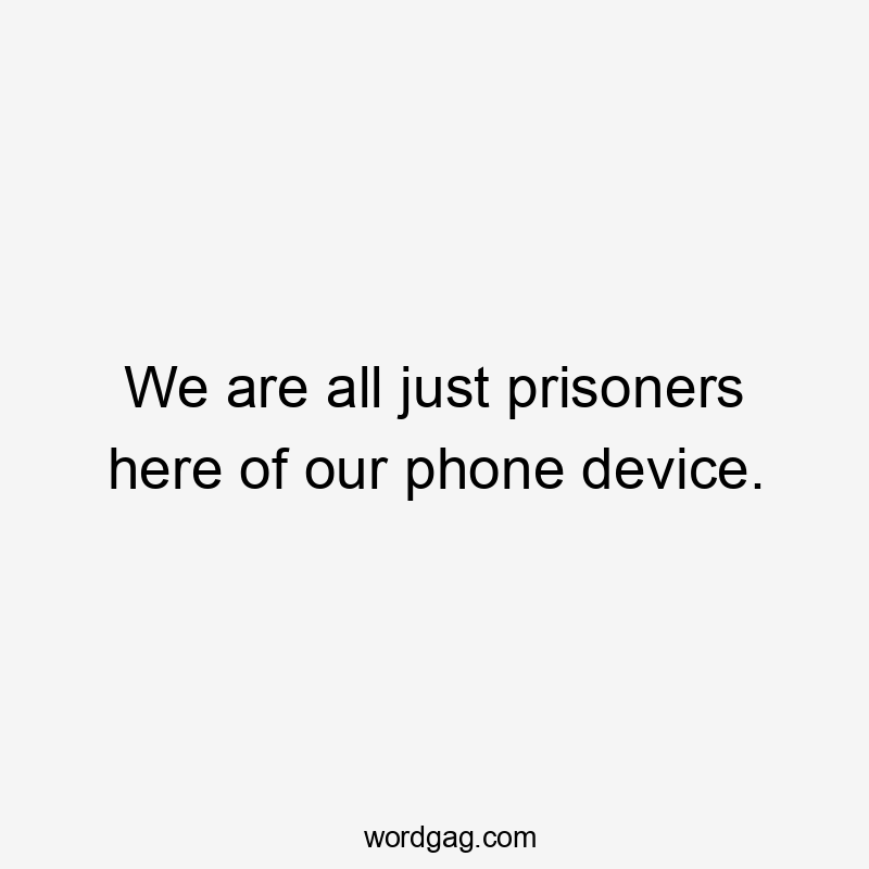 We are all just prisoners here of our phone device.