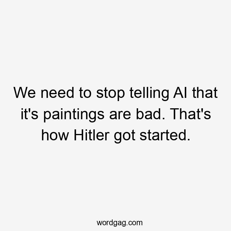 We need to stop telling AI that it's paintings are bad. That's how Hitler got started.