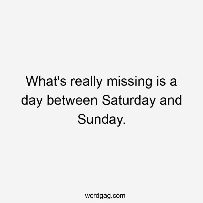 What's really missing is a day between Saturday and Sunday.