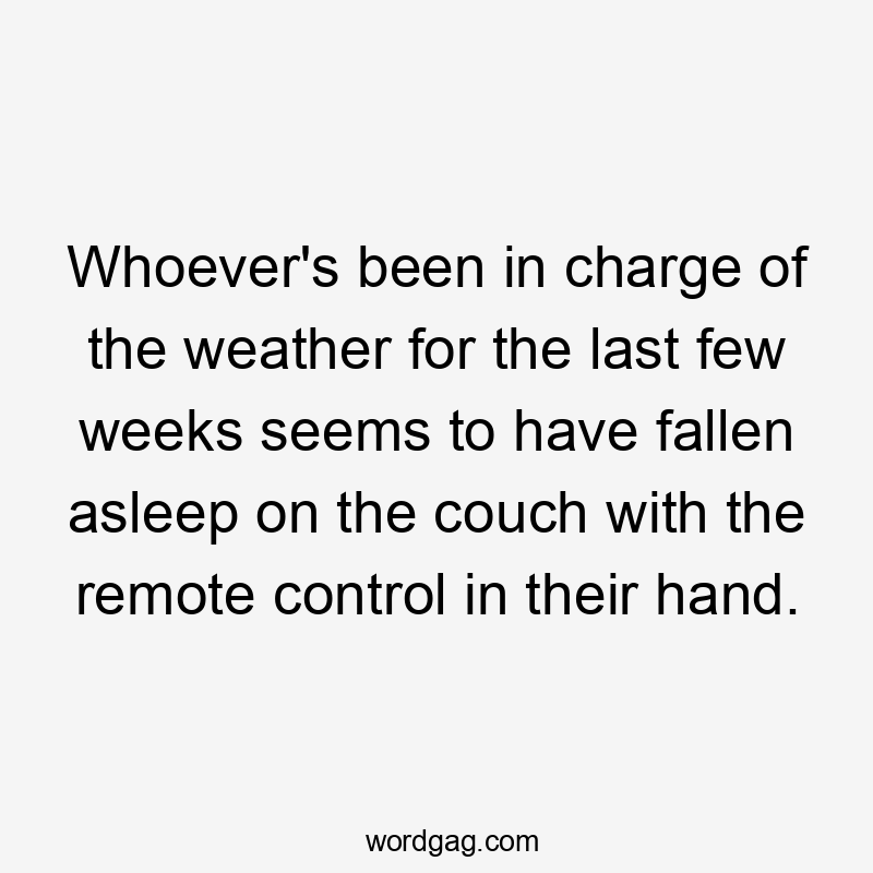 Whoever's been in charge of the weather for the last few weeks seems to have fallen asleep on the couch with the remote control in their hand.