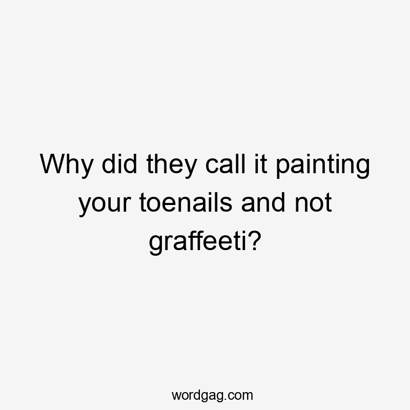 Why did they call it painting your toenails and not graffeeti?