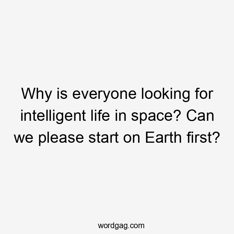 Why is everyone looking for intelligent life in space? Can we please start on Earth first?