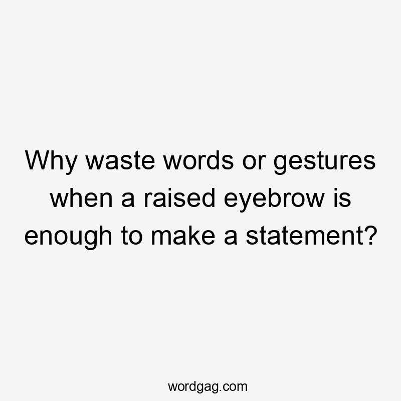 Why waste words or gestures when a raised eyebrow is enough to make a statement?