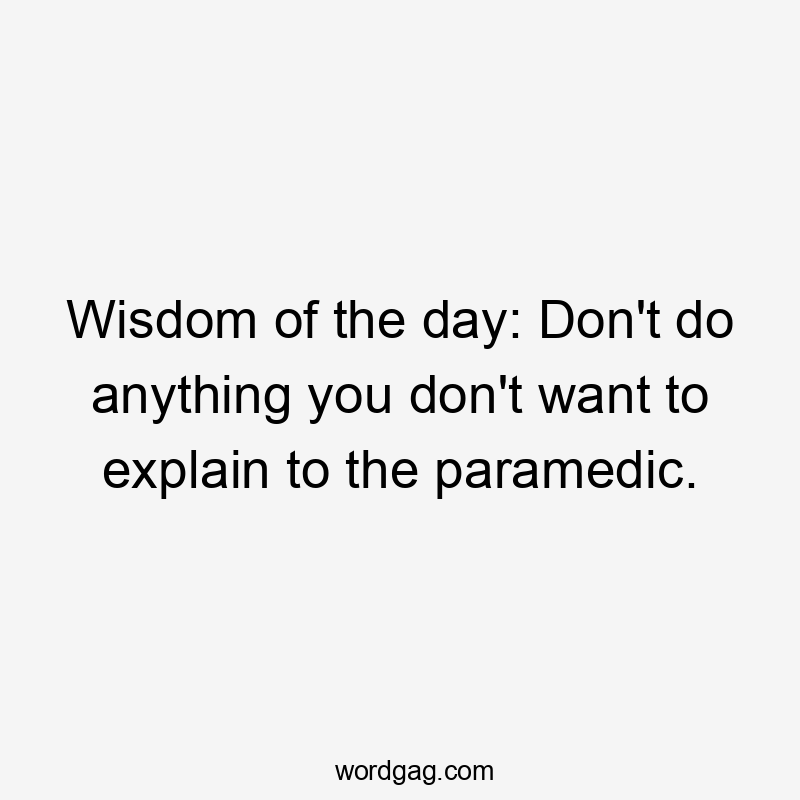 Wisdom of the day: Don't do anything you don't want to explain to the paramedic.