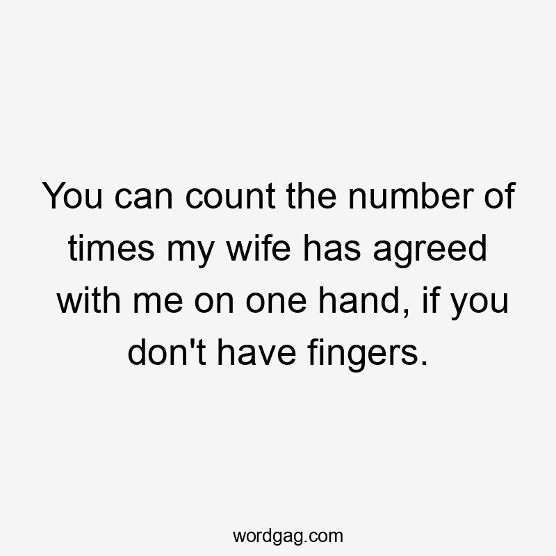 You can count the number of times my wife has agreed with me on one hand, if you don't have fingers.