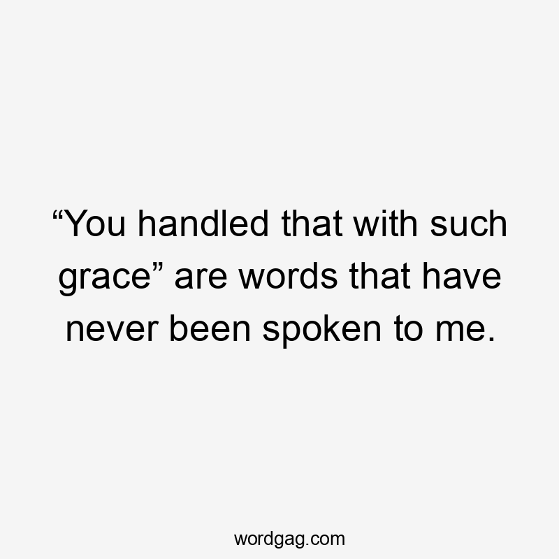 “You handled that with such grace” are words that have never been spoken to me.