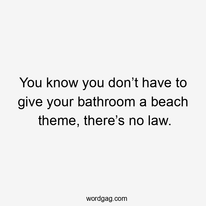 You know you don’t have to give your bathroom a beach theme, there’s no law.