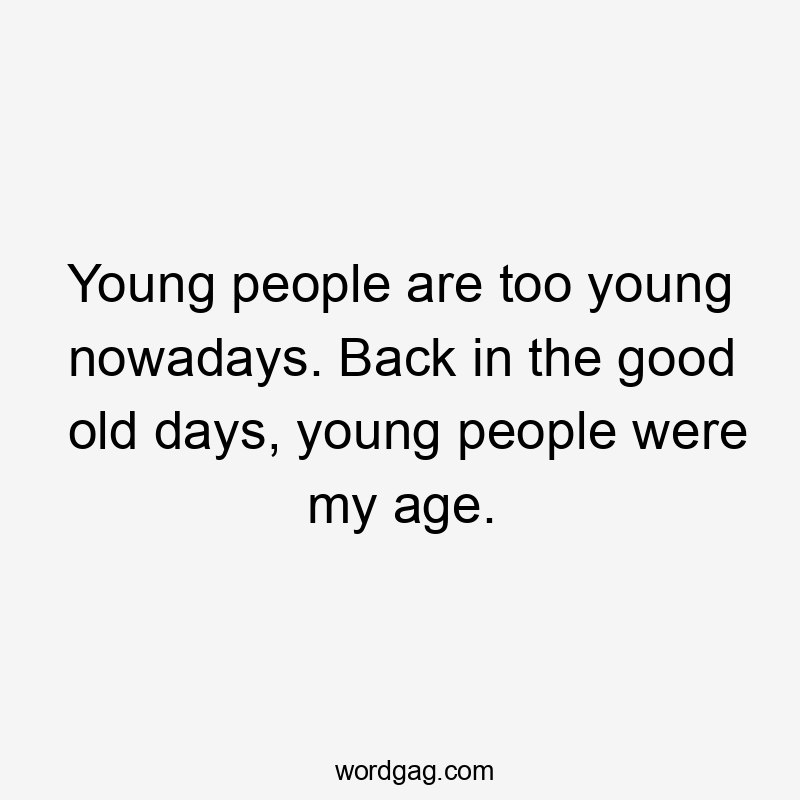 Young people are too young nowadays. Back in the good old days, young people were my age.