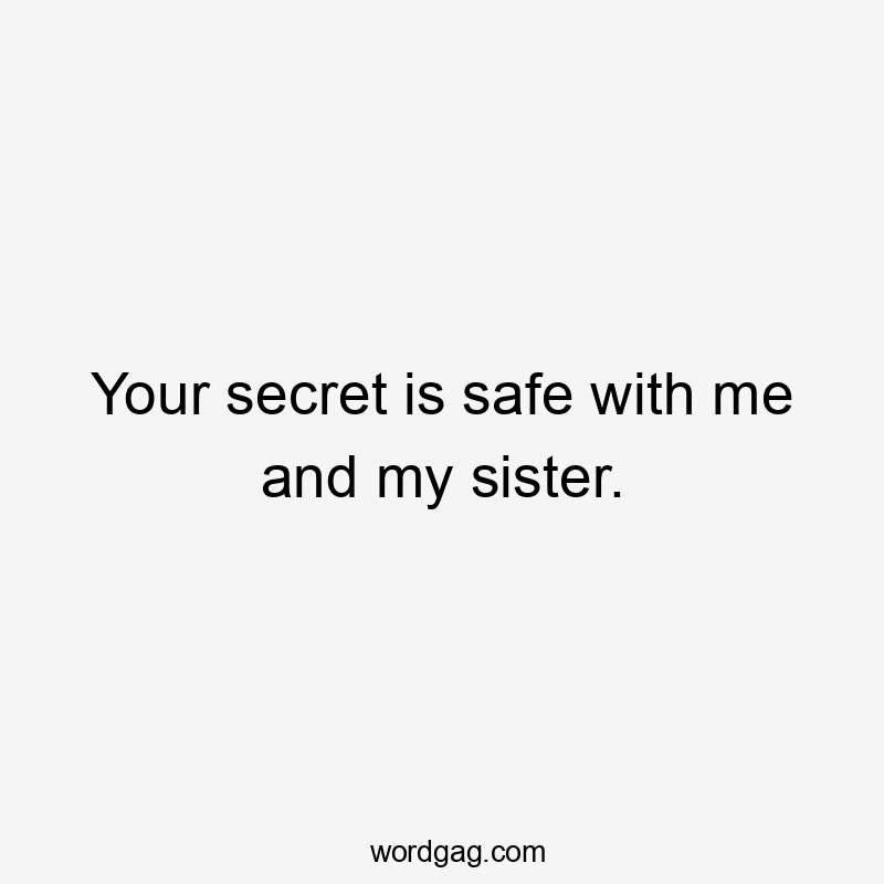 Your secret is safe with me and my sister.