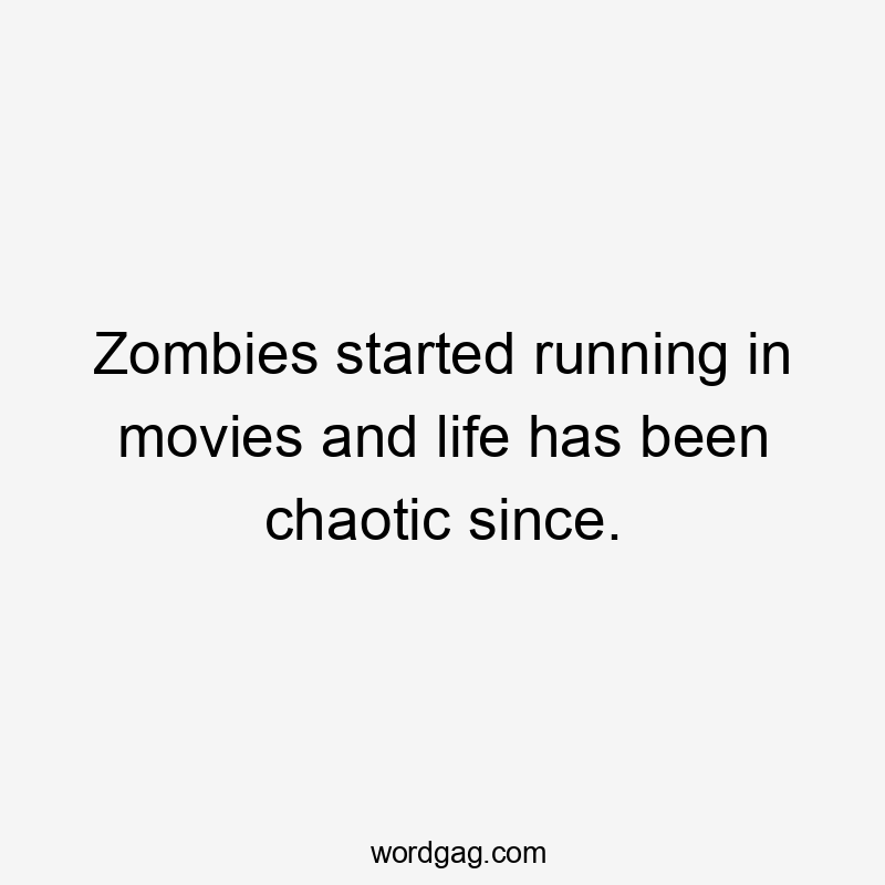 Zombies started running in movies and life has been chaotic since.