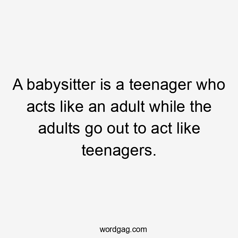 A babysitter is a teenager who acts like an adult while the adults go out to act like teenagers.