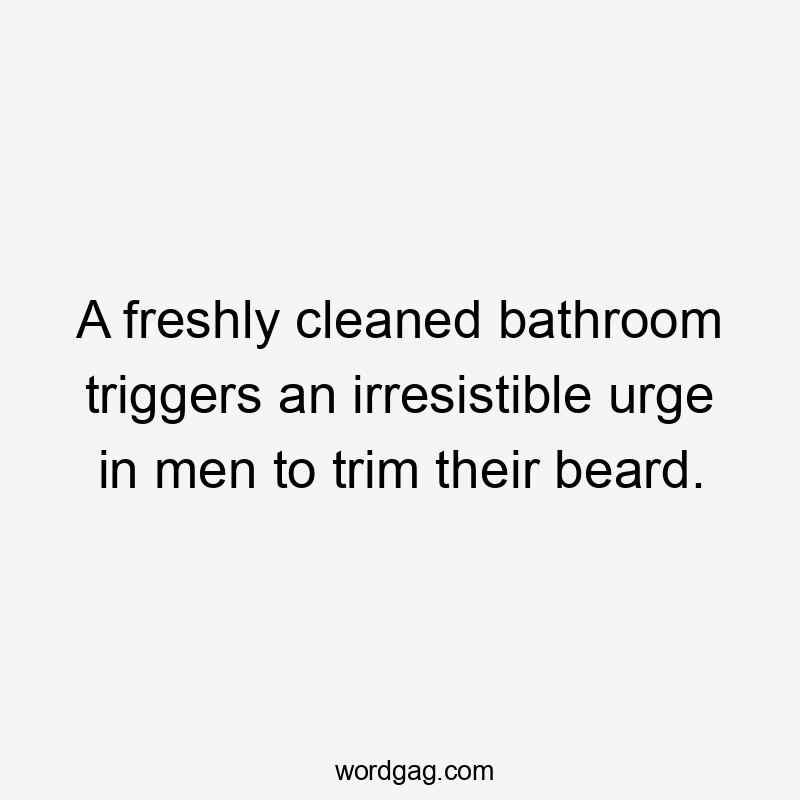 A freshly cleaned bathroom triggers an irresistible urge in men to trim their beard.