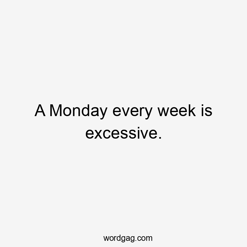 A Monday every week is excessive.