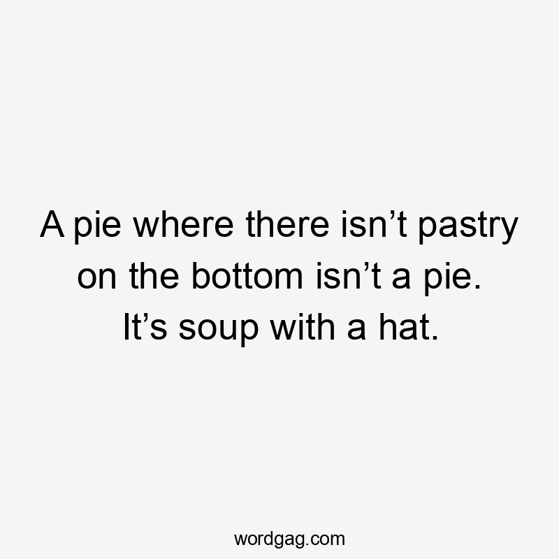 A pie where there isn’t pastry on the bottom isn’t a pie. It’s soup with a hat.