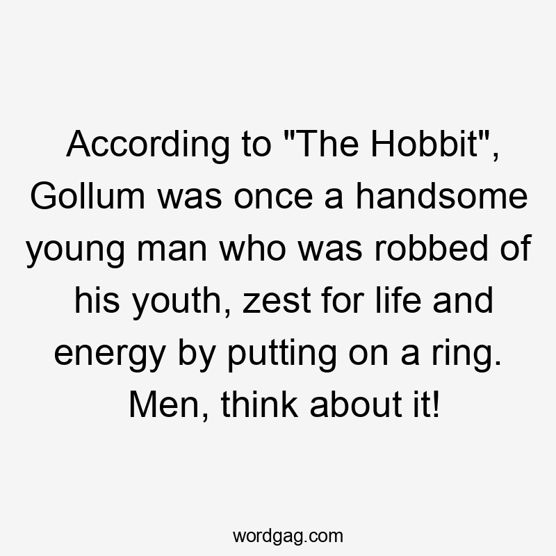 According to "The Hobbit", Gollum was once a handsome young man who was robbed of his youth, zest for life and energy by putting on a ring. Men, think about it!