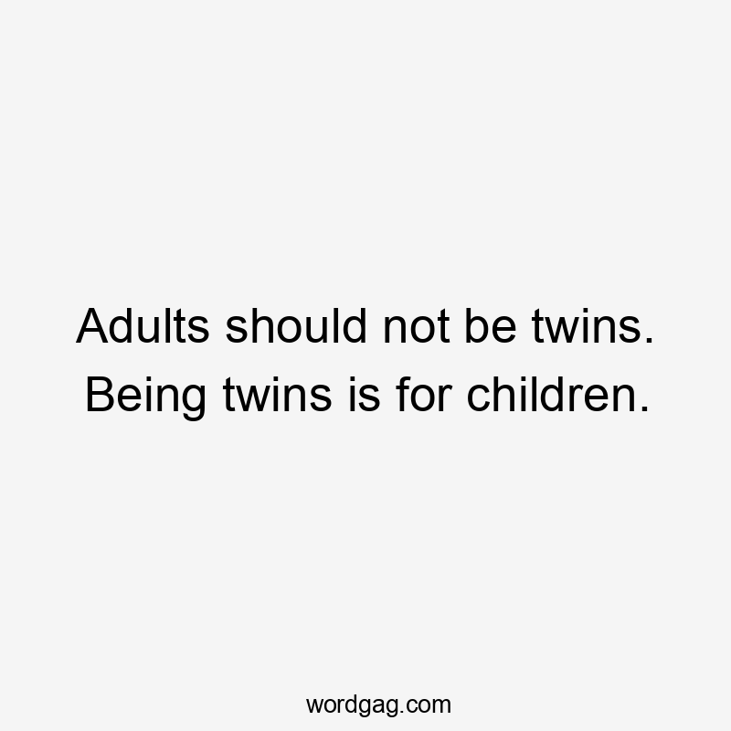 Adults should not be twins. Being twins is for children.