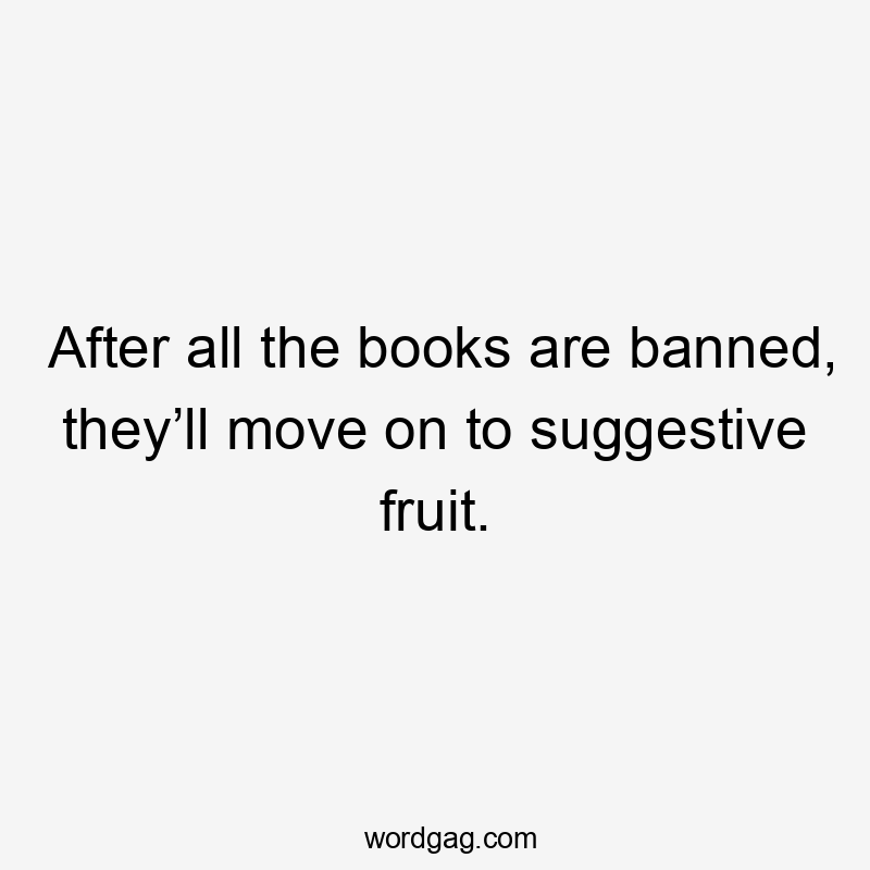 After all the books are banned, they’ll move on to suggestive fruit.