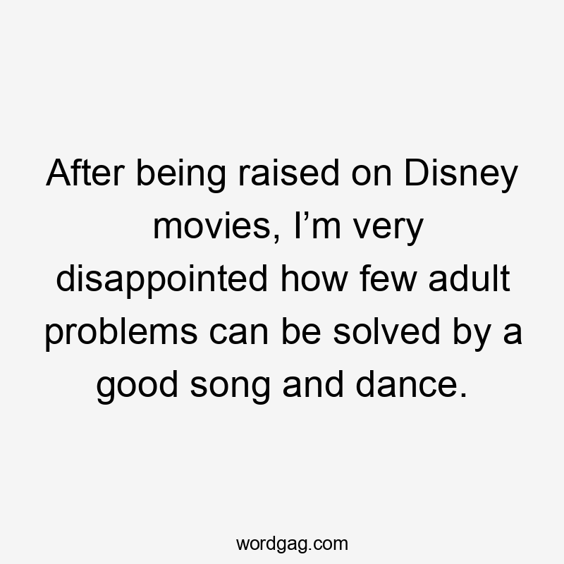 After being raised on Disney movies, I’m very disappointed how few adult problems can be solved by a good song and dance.