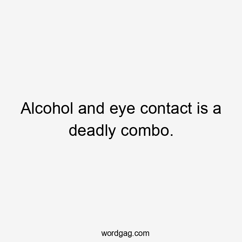 Alcohol and eye contact is a deadly combo.