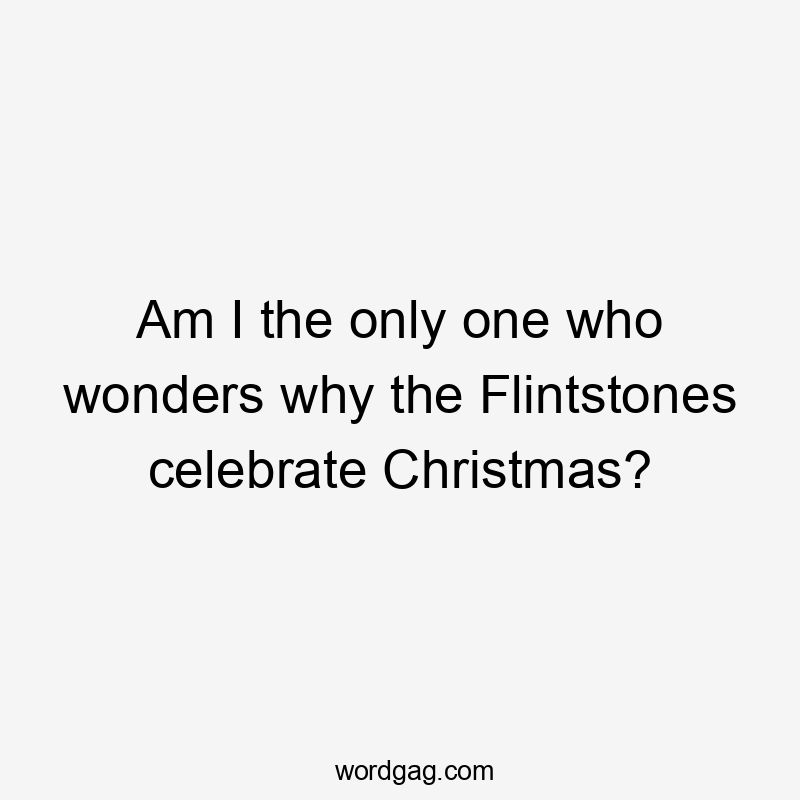 Am I the only one who wonders why the Flintstones celebrate Christmas?