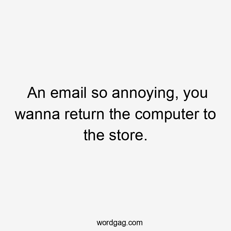 An email so annoying, you wanna return the computer to the store.