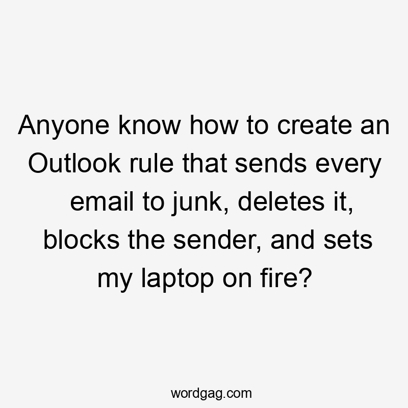 Anyone know how to create an Outlook rule that sends every email to junk, deletes it, blocks the sender, and sets my laptop on fire?