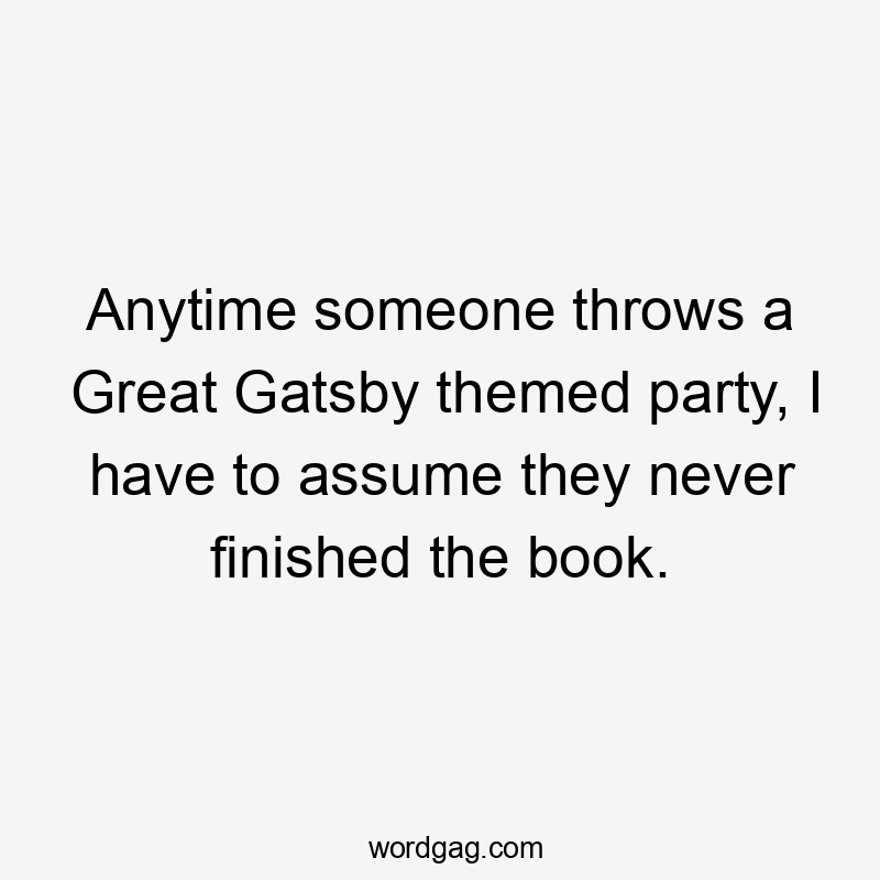 Anytime someone throws a Great Gatsby themed party, I have to assume they never finished the book.