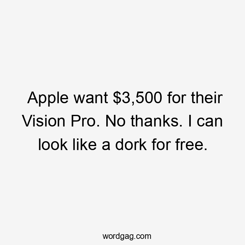 Apple want $3,500 for their Vision Pro. No thanks. I can look like a dork for free.