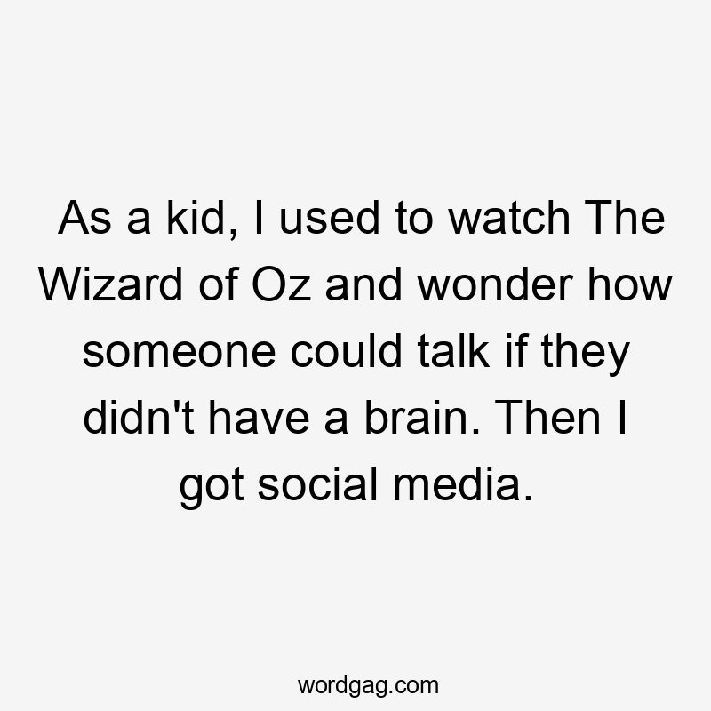 As a kid, I used to watch The Wizard of Oz and wonder how someone could talk if they didn't have a brain. Then I got social media.