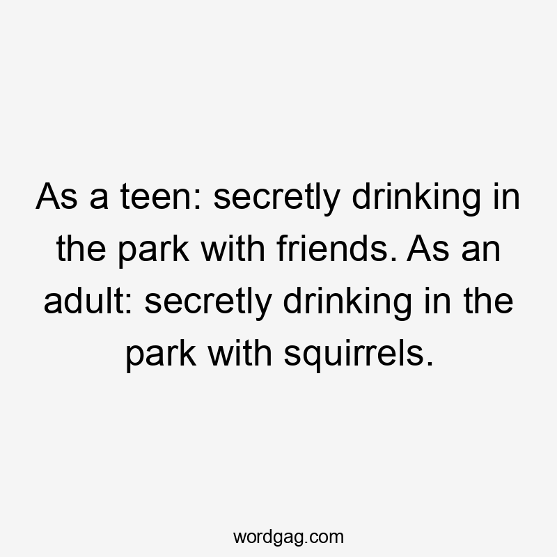 As a teen: secretly drinking in the park with friends. As an adult: secretly drinking in the park with squirrels.