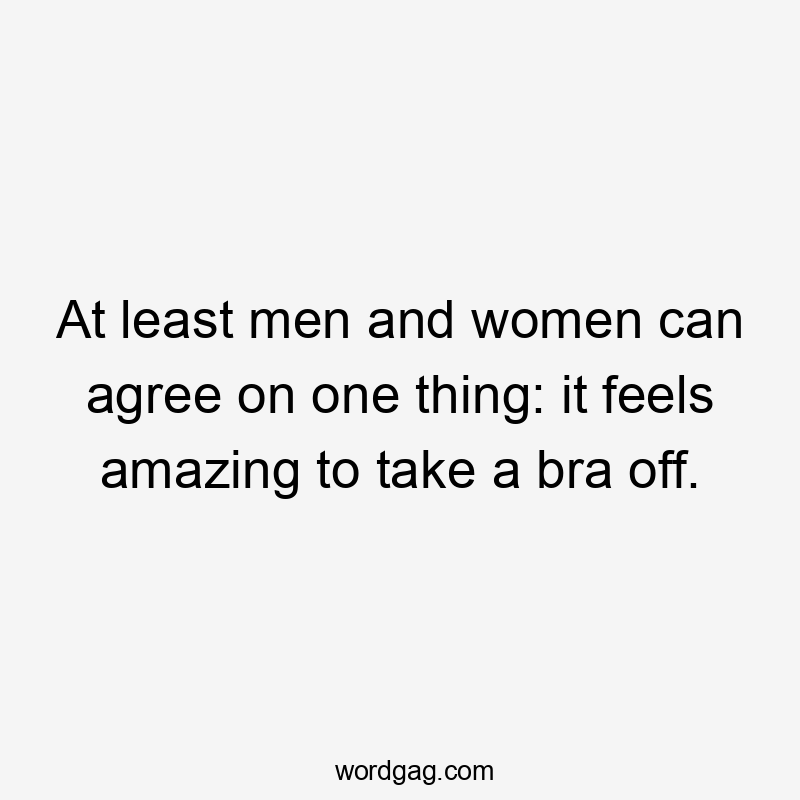 At least men and women can agree on one thing: it feels amazing to take a bra off.