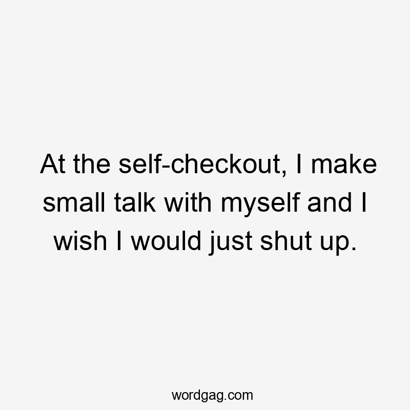 At the self-checkout, I make small talk with myself and I wish I would just shut up.