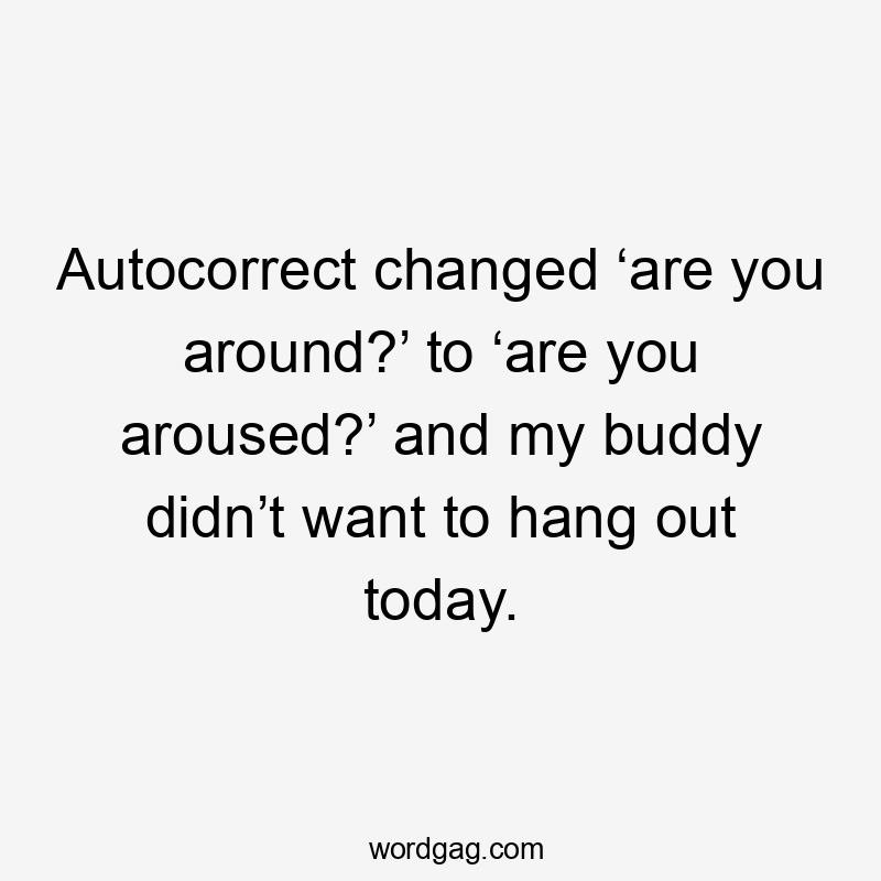 Autocorrect changed ‘are you around?’ to ‘are you aroused?’ and my buddy didn’t want to hang out today.