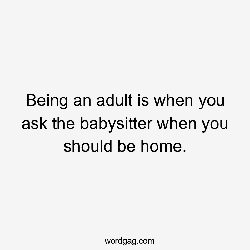 Being an adult is when you ask the babysitter when you should be home.