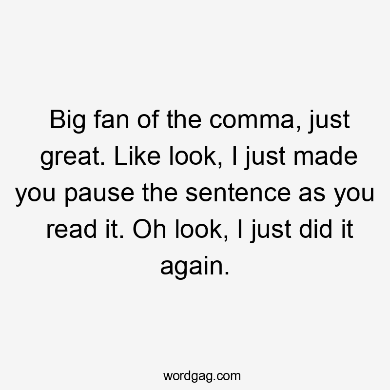 Big fan of the comma, just great. Like look, I just made you pause the sentence as you read it. Oh look, I just did it again.