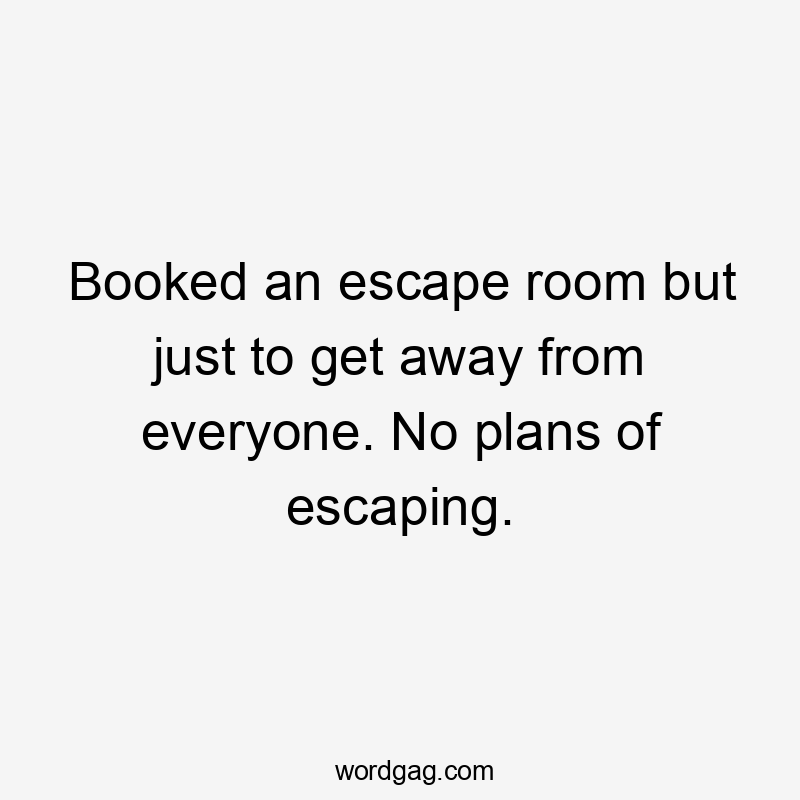 Booked an escape room but just to get away from everyone. No plans of escaping.