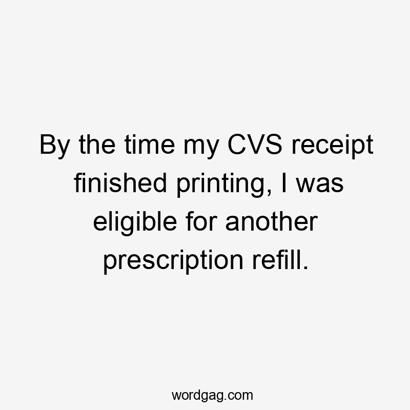 By the time my CVS receipt finished printing, I was eligible for another prescription refill.