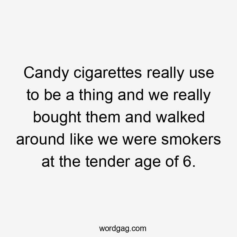 Candy cigarettes really use to be a thing and we really bought them and walked around like we were smokers at the tender age of 6.