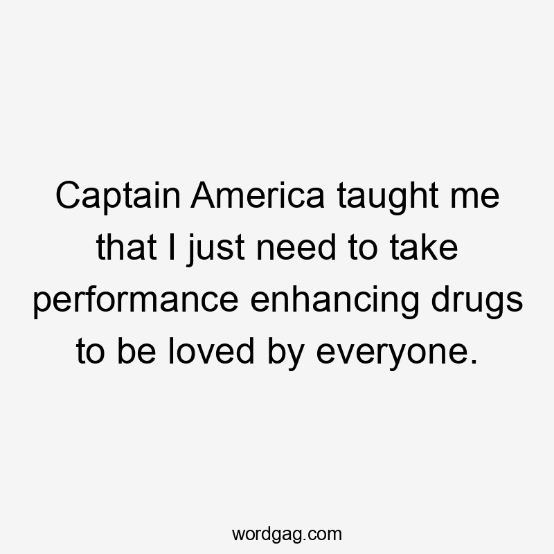 Captain America taught me that I just need to take performance enhancing drugs to be loved by everyone.