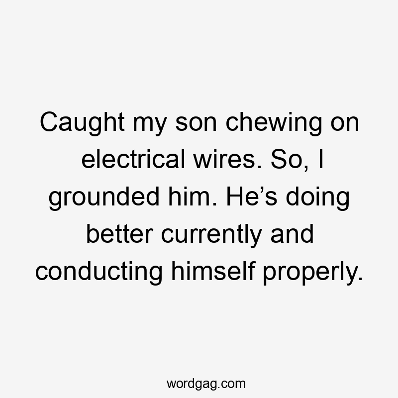 Caught my son chewing on electrical wires. So, I grounded him. He’s doing better currently and conducting himself properly.