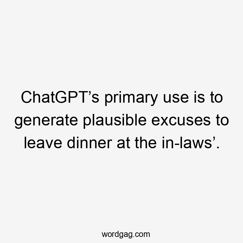 ChatGPT’s primary use is to generate plausible excuses to leave dinner at the in-laws’.