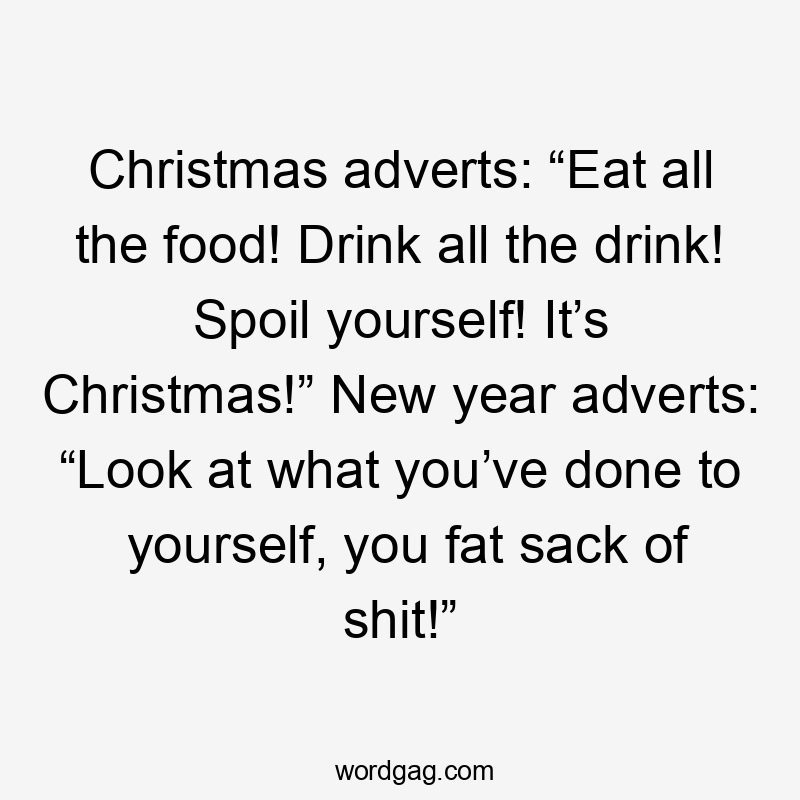 Christmas adverts: “Eat all the food! Drink all the drink! Spoil yourself! It’s Christmas!” New year adverts: “Look at what you’ve done to yourself, you fat sack of shit!”