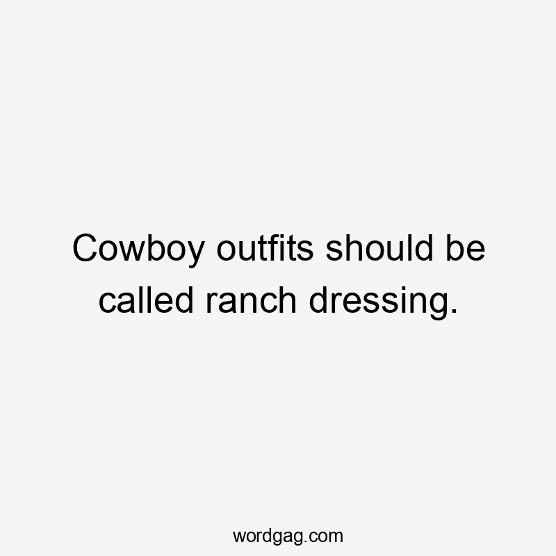 Cowboy outfits should be called ranch dressing.