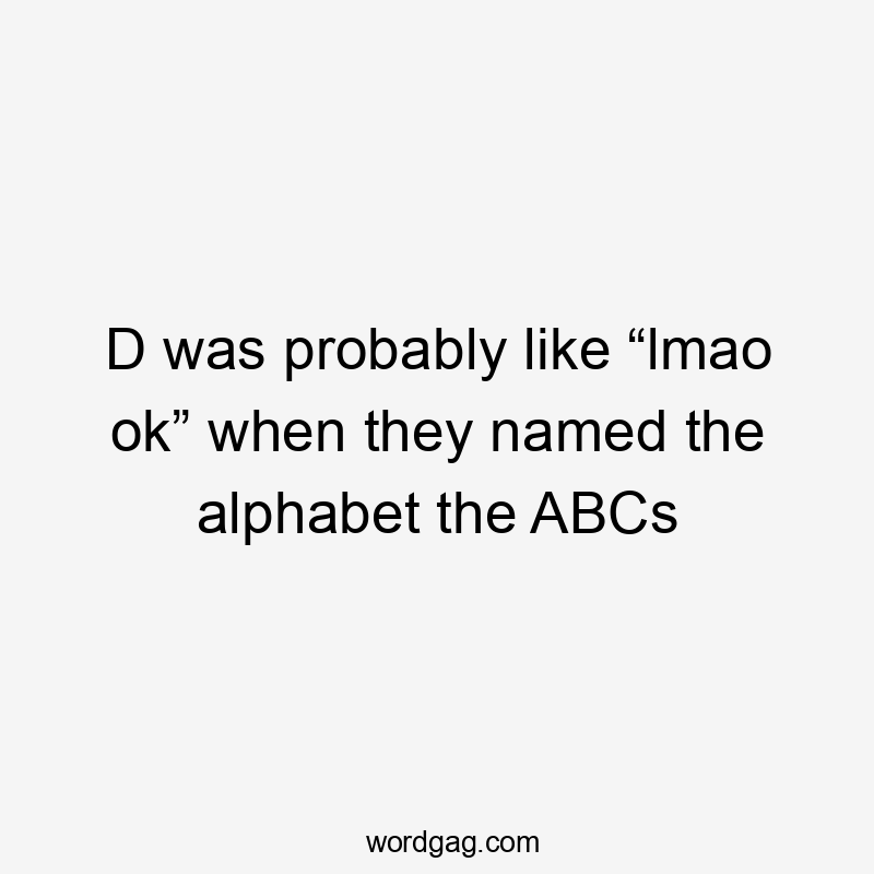 D was probably like “lmao ok” when they named the alphabet the ABCs