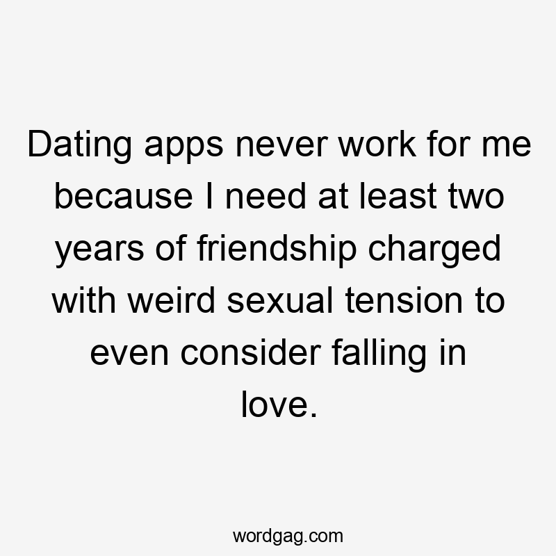 Dating apps never work for me because I need at least two years of friendship charged with weird sexual tension to even consider falling in love.