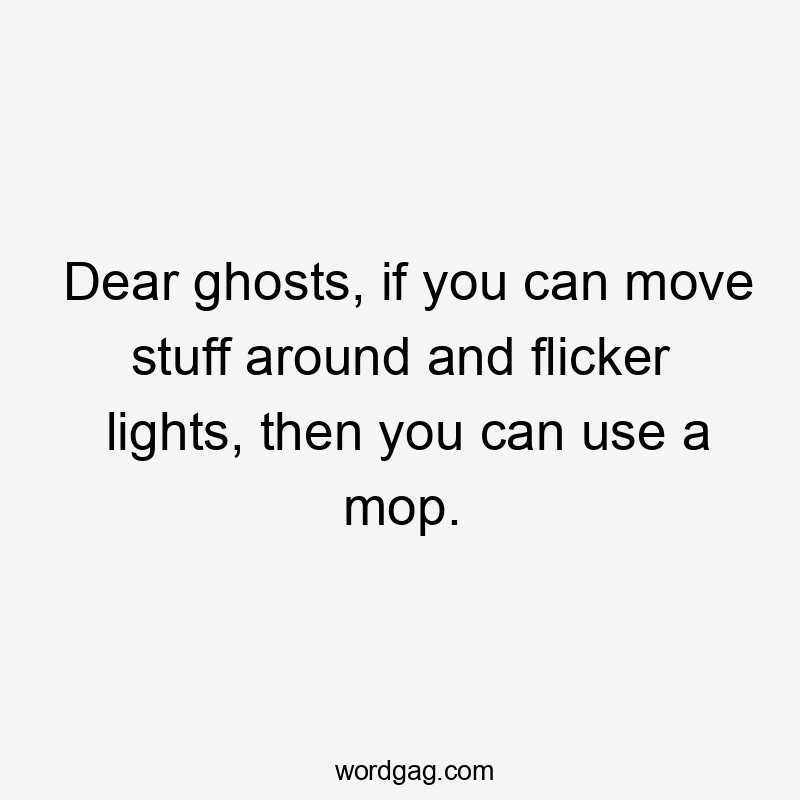 Dear ghosts, if you can move stuff around and flicker lights, then you can use a mop.