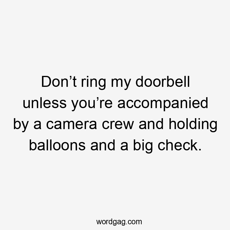 Don’t ring my doorbell unless you’re accompanied by a camera crew and holding balloons and a big check.