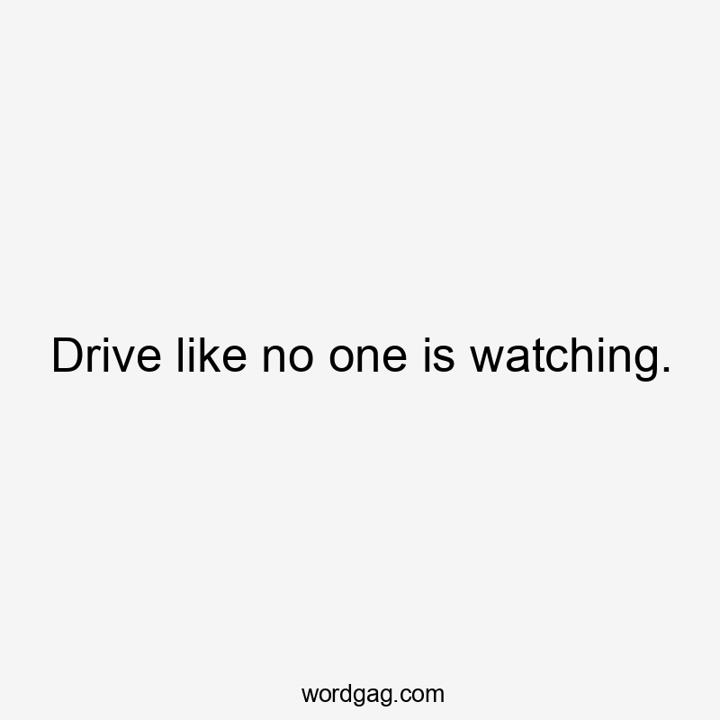 Drive like no one is watching.